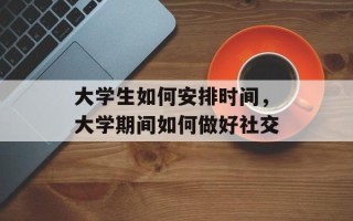 大学生如何安排时间，大学期间如何做好社交