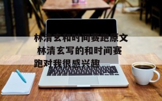 林清玄和时间赛跑原文 林清玄写的和时间赛跑对我很感兴趣