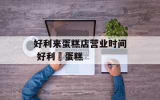 好利来蛋糕店营业时间 好利來蛋糕
