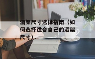酒架尺寸选择指南（如何选择适合自己的酒架尺寸）