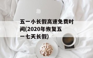 五一小长假高速免费时间(2020年恢复五一七天长假)