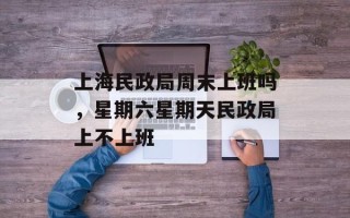 上海民政局周末上班吗，星期六星期天民政局上不上班