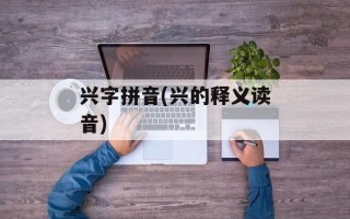 兴字拼音(兴的释义读音)