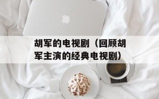 胡军的电视剧（回顾胡军主演的经典电视剧）