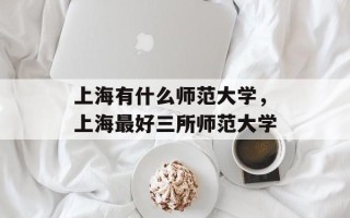 上海有什么师范大学，上海最好三所师范大学
