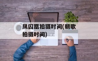 凤囚凰拍摄时间(朝歌拍摄时间)