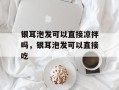 银耳泡发可以直接凉拌吗，银耳泡发可以直接吃
