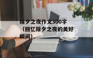 除夕之夜作文300字（回忆除夕之夜的美好瞬间）