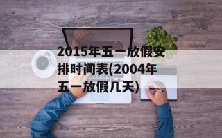 2015年五一放假安排时间表(2004年五一放假几天)