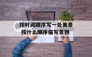 按时间顺序写一处美景 按什么顺序描写景物