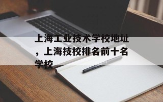 上海工业技术学校地址，上海技校排名前十名学校