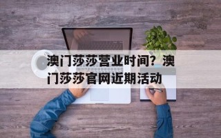 澳门莎莎营业时间？澳门莎莎官网近期活动