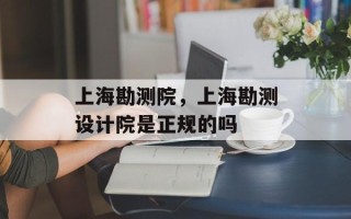 上海勘测院，上海勘测设计院是正规的吗