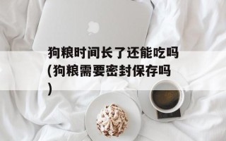 狗粮时间长了还能吃吗(狗粮需要密封保存吗)