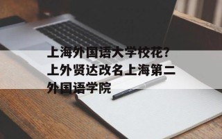 上海外国语大学校花？上外贤达改名上海第二外国语学院