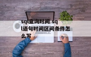 sql查询时间 sql语句时间区间条件怎么写