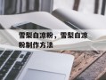 雪梨白凉粉，雪梨白凉粉制作方法