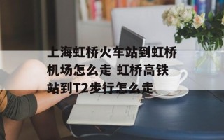 上海虹桥火车站到虹桥机场怎么走 虹桥高铁站到T2步行怎么走