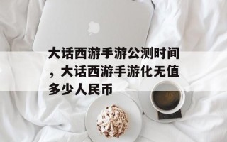 大话西游手游公测时间，大话西游手游化无值多少人民币