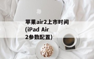苹果air2上市时间(iPad Air 2参数配置)