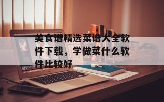 美食谱精选菜谱大全软件下载，学做菜什么软件比较好