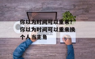 你以为时间可以重来？你以为时间可以重来换个人当主角