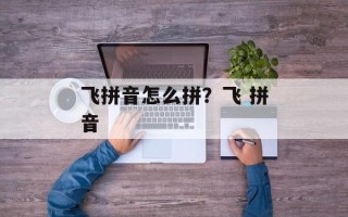 飞拼音怎么拼？飞 拼音