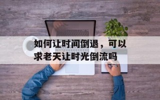 如何让时间倒退，可以求老天让时光倒流吗
