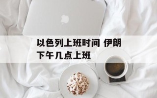 以色列上班时间 伊朗下午几点上班