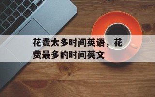 花费太多时间英语，花费最多的时间英文
