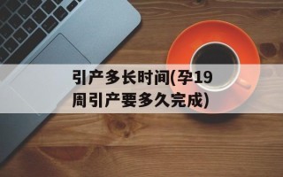 引产多长时间(孕19周引产要多久完成)