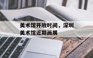 美术馆开放时间，深圳美术馆近期画展