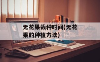 无花果栽种时间(无花果的种植方法)