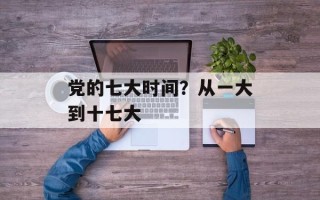 党的七大时间？从一大到十七大