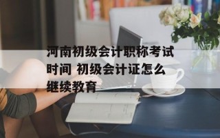 河南初级会计职称考试时间 初级会计证怎么继续教育