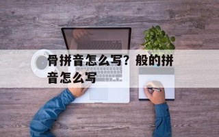 骨拼音怎么写？般的拼音怎么写