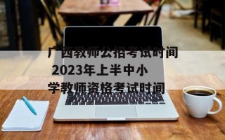 广西教师公招考试时间 2023年上半中小学教师资格考试时间