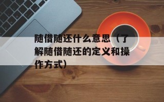 随借随还什么意思（了解随借随还的定义和操作方式）