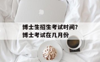 博士生招生考试时间？博士考试在几月份