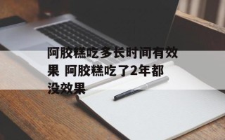 阿胶糕吃多长时间有效果 阿胶糕吃了2年都没效果