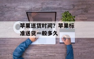 苹果送货时间？苹果标准送货一般多久