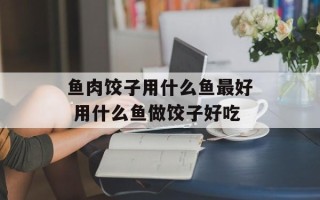 鱼肉饺子用什么鱼最好 用什么鱼做饺子好吃