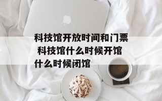 科技馆开放时间和门票 科技馆什么时候开馆什么时候闭馆