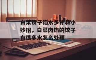 白菜饺子馅水多补救小妙招，白菜肉馅的饺子有很多水怎么处理