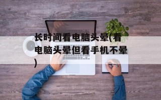 长时间看电脑头晕(看电脑头晕但看手机不晕)