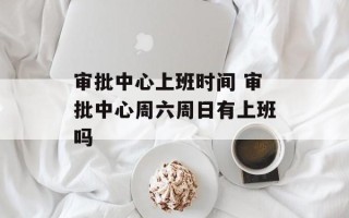 审批中心上班时间 审批中心周六周日有上班吗