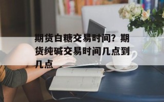 期货白糖交易时间？期货纯碱交易时间几点到几点