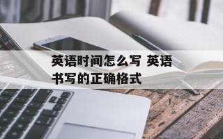 英语时间怎么写 英语书写的正确格式