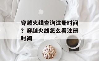 穿越火线查询注册时间？穿越火线怎么看注册时间