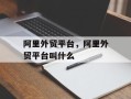阿里外贸平台，阿里外贸平台叫什么